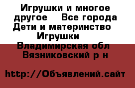 Игрушки и многое другое. - Все города Дети и материнство » Игрушки   . Владимирская обл.,Вязниковский р-н